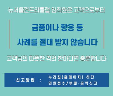 뉴서울컨트리클럽 임직원은 고객으로부터 금품이나 향응 등 사례를 절대 받지 않습니다. 고객님의 따뜻한 격려 한마디면 충분합니다. 신고방법 : 누리집(홈페이지) 하단, 민원접수/부패, 공익신고