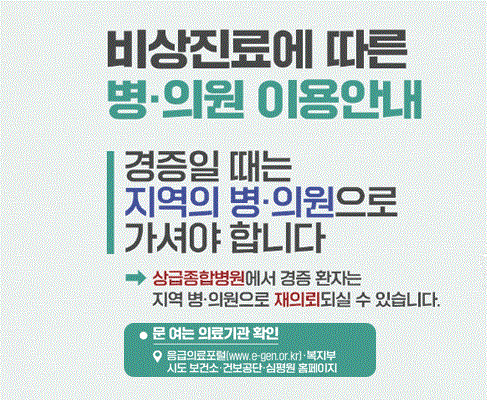 비상진료에 따른 병,의원 이용안내 : 경증일 때는 지역의 병,의원으로 가셔야 합니다. 상금종합병원에서 경증 환자는 지역 병,의원으로 재의뢰되실 수 있습니다. 문여는 의료기관 확인 : 응급의료포털(www.e-gen.or.kr) 복지부 시도 보건소 건보공단 심평원 홈페이지